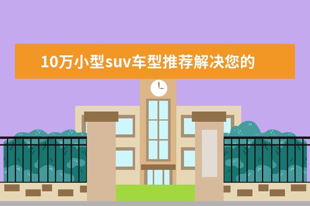 10万小型suv车型推荐解决您的烦恼 汉兰达综合实力出色