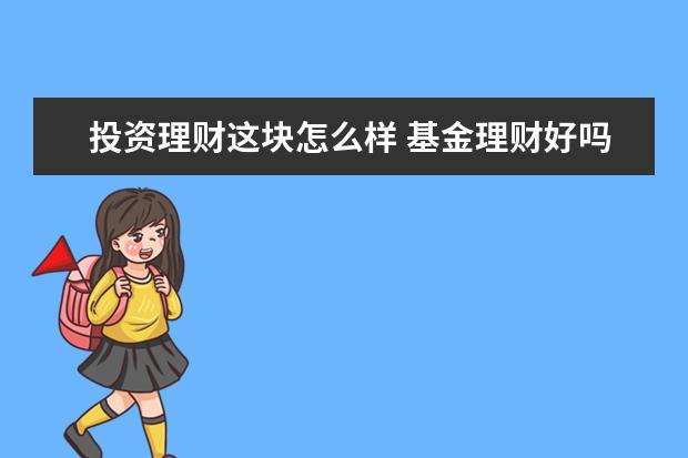 投资理财这块怎么样 基金理财好吗 如何投资?