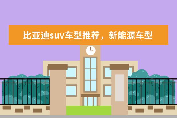 比亚迪suv车型推荐，新能源车型低售价高续航值得拥有 比亚迪厂家电话是多少
