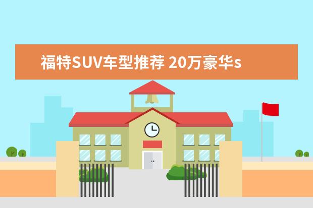 福特SUV车型推荐 20万豪华suv车型推荐