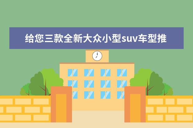 给您三款全新大众小型suv车型推荐 这些都是不错的选择