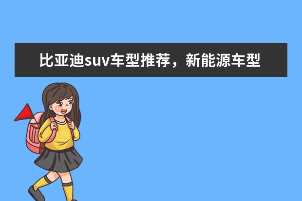 比亚迪suv车型推荐,新能源车型低售价高续航值得拥有 新款上市价11万元