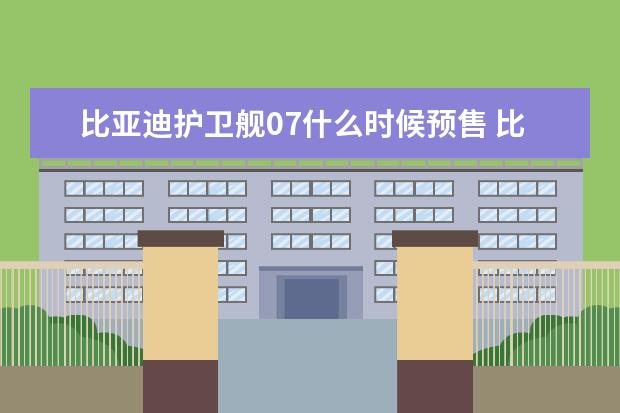 比亚迪护卫舰07什么时候预售 比亚迪海豹什么时候上市