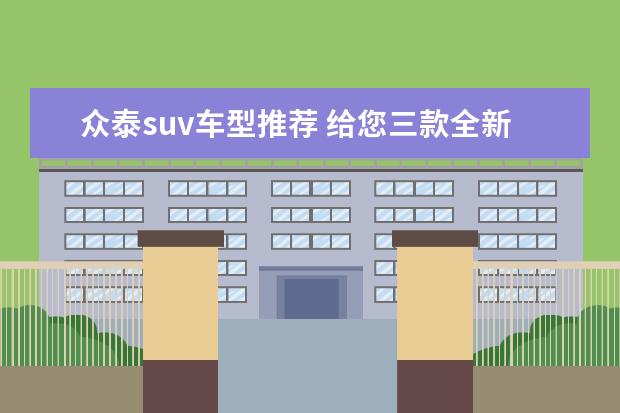 众泰suv车型推荐 给您三款全新大众小型suv车型推荐