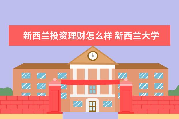 新西兰投资理财怎么样 新西兰大学研究生会计专业怎么样?该专业就业数据分...