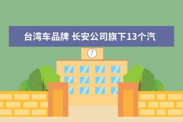 台湾车品牌 长安公司旗下13个汽车品牌