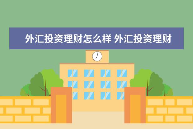 外汇投资理财怎么样 外汇投资理财靠谱吗?