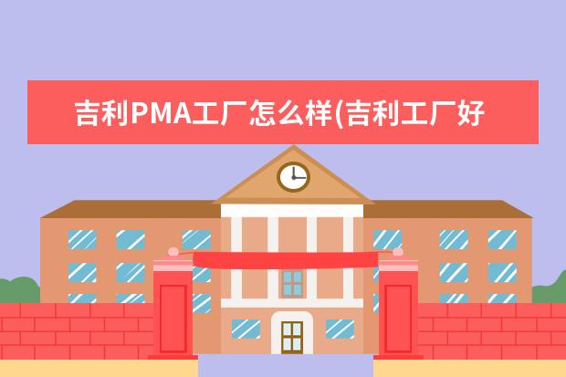 吉利PMA工厂怎么样(吉利工厂好吗) 吉利金刚的车身长度是多少