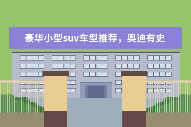 豪华小型suv车型推荐,奥迪有史以来在国内市场最低价suv 凯迪拉克XT6怎么样