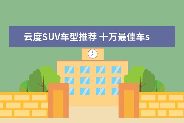 云度SUV车型推荐 十万最佳车suv
