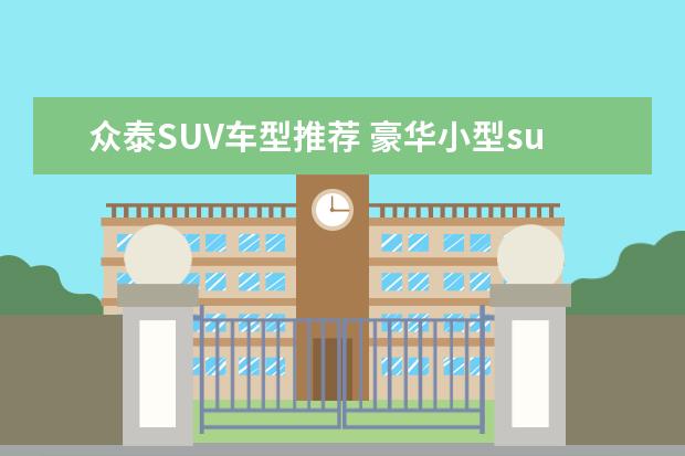众泰SUV车型推荐 豪华小型suv车型推荐，奥迪有史以来在国内市场最低价suv