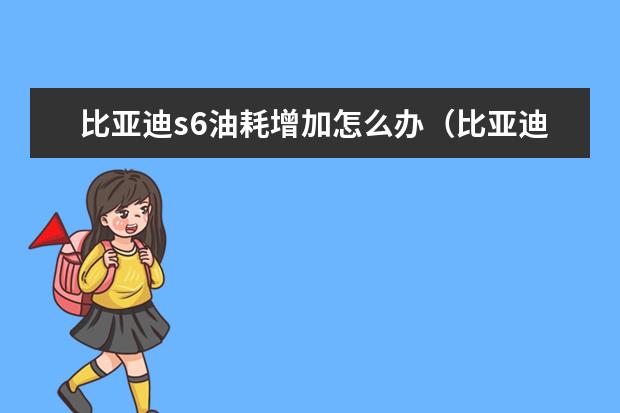 比亚迪s6油耗增加怎么办(比亚迪s6油耗怎么样) 比亚迪汉ev纯电动款最低报价,比亚迪汉ev纯电动落地价