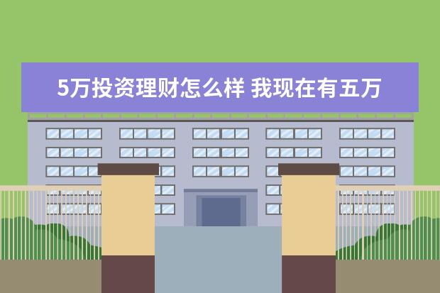 5万投资理财怎么样 我现在有五万块钱,怎样理财最合适?