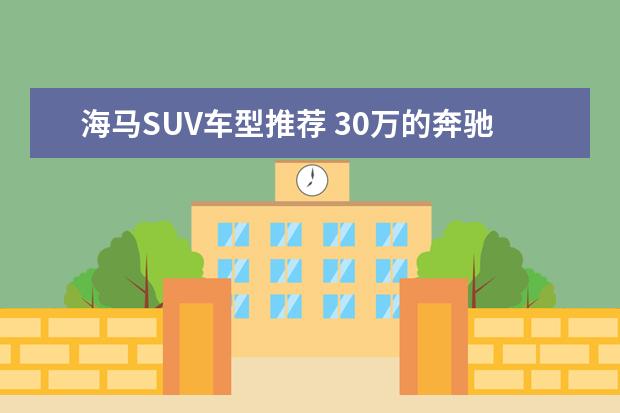 海马SUV车型推荐 30万的奔驰suv车型推荐