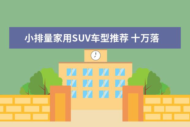 小排量家用SUV车型推荐 十万落地SUV车型推荐