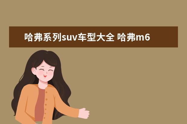 哈弗系列suv车型大全 哈弗m6多少钱一辆(仅售6万一辆)