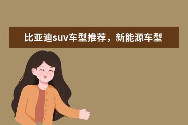 比亚迪suv车型推荐,新能源车型低售价高续航值得拥有 比亚迪s6油泵继电器(比亚迪s6油耗高吗)