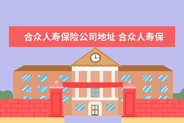 合众人寿保险公司地址 合众人寿保险公司排名