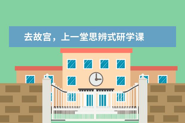 去故宫,上一堂思辨式研学课