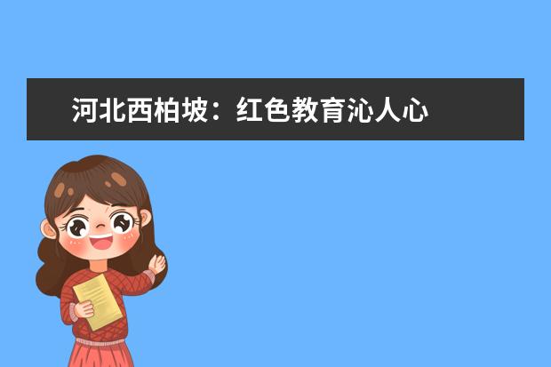 河北西柏坡：红色教育沁人心