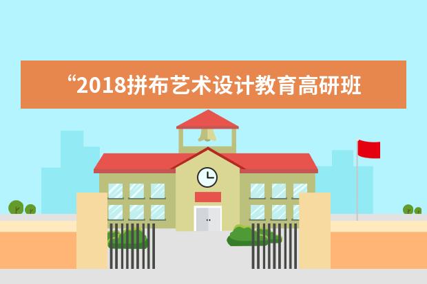 “2018拼布艺术设计教育高研班”开班 外籍拼布专家柯桥授经