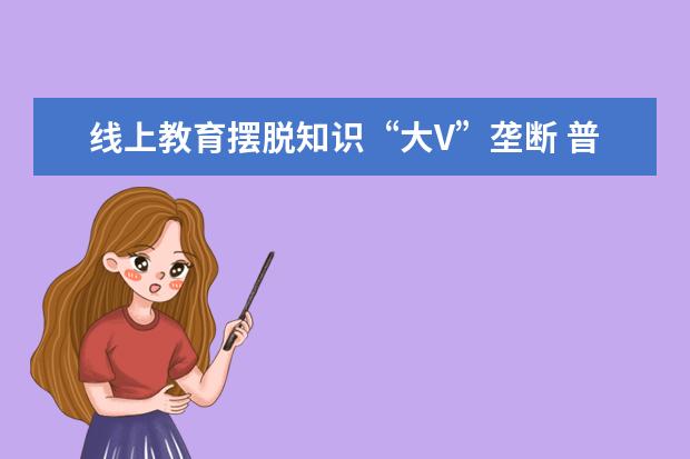 线上教育摆脱知识“大V”垄断 普通人也能当“行走的IP”