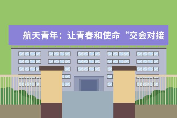 航天青年:让青春和使命“交会对接”