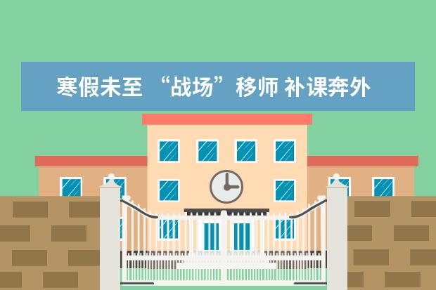 寒假未至 “战场”移师 补课奔外地，效果真好吗？