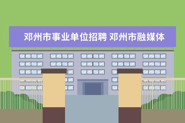 邓州市事业单位招聘 邓州市融媒体中心是全供事业单位吗