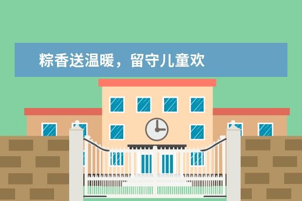 粽香送温暖,留守儿童欢