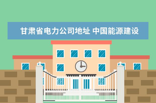 甘肃省电力公司地址 中国能源建设集团西北电力建设甘肃工程有限公司电话...