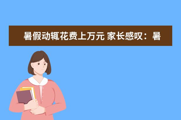 暑假动辄花费上万元 家长感叹:暑期成了“烧钱季”