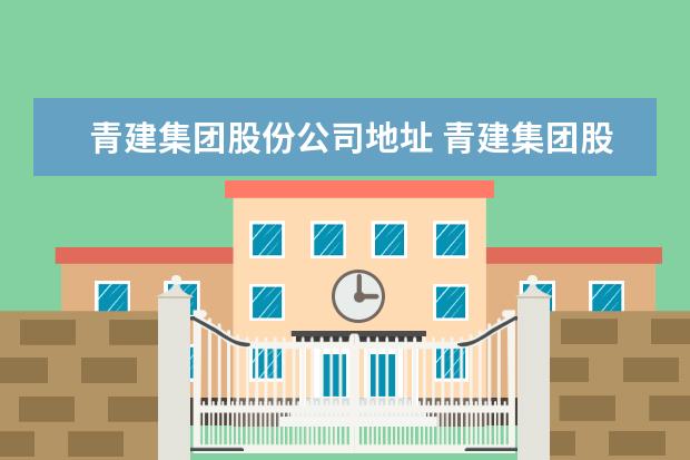 青建集团股份公司地址 青建集团股份公司的公司高层