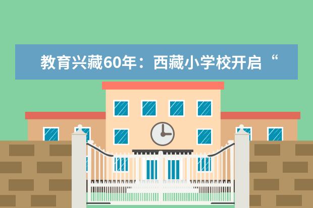 教育兴藏60年:西藏小学校开启“有学上”到“上好学”的新跨越