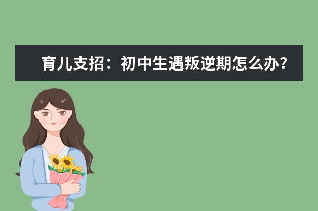 育儿支招:初中生遇叛逆期怎么办?看看这些例子