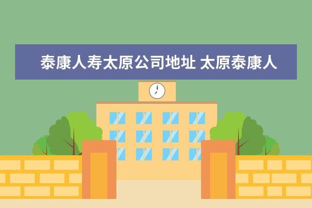 泰康人寿太原公司地址 太原泰康人寿上班可靠吗