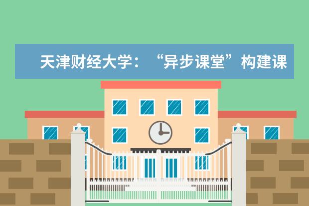天津财经大学:“异步课堂”构建课程教学新模式