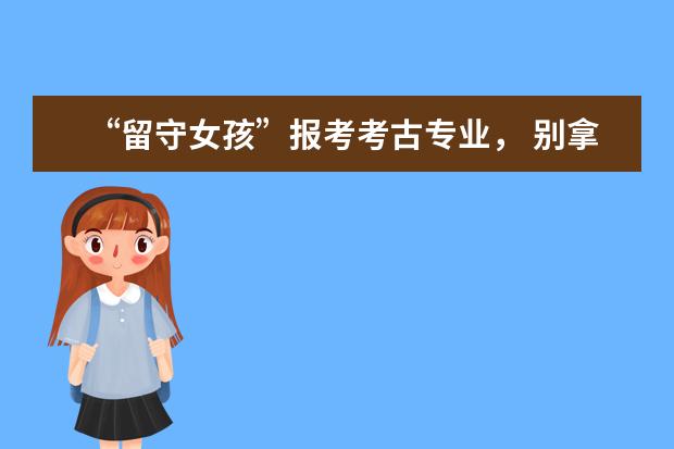 “留守女孩”报考考古专业, 别拿世俗眼光去评价别人的梦想