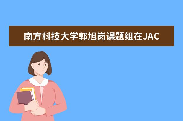 南方科技大学郭旭岗课题组在JACS等顶级专业期刊连发三篇论文 在有机半导体材料与器件领域取得进展
