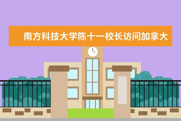 南方科技大学陈十一校长访问加拿大英属哥伦比亚大学共商科研与人才培养合作