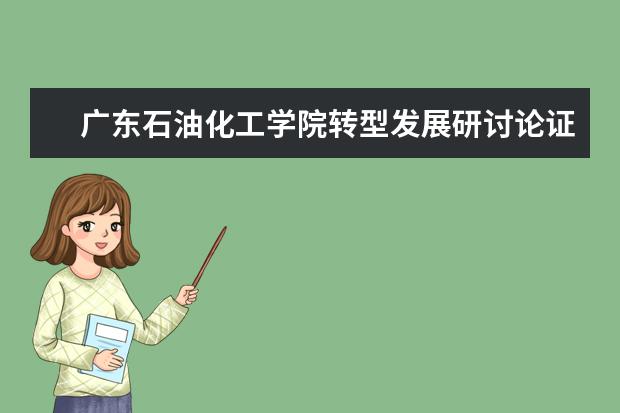 广东石油化工学院转型发展研讨论证会举行