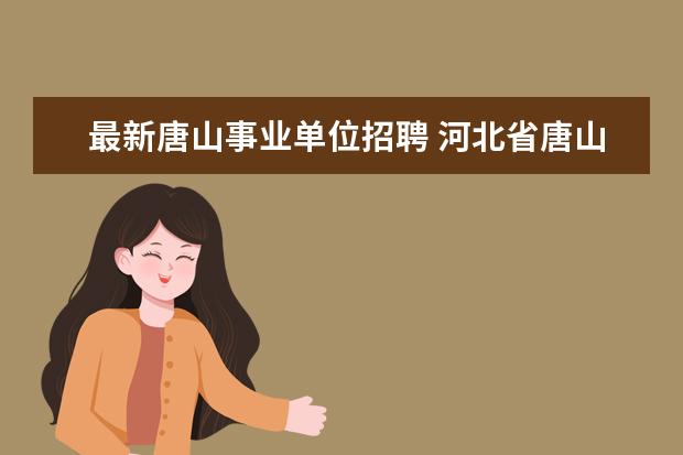 最新唐山事业单位招聘 河北省唐山市事业编考试2023报名时间
