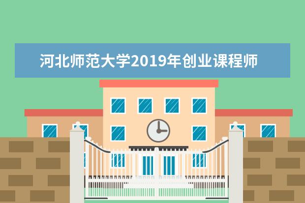河北师范大学2019年创业课程师资培训圆满结束