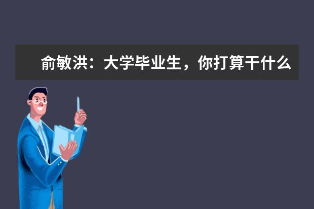 俞敏洪:大学毕业生,你打算干什么?