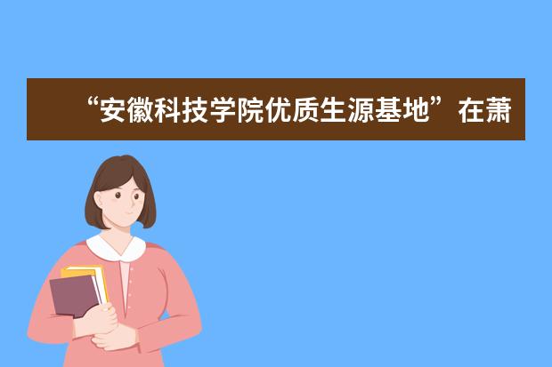 “安徽科技学院优质生源基地”在萧县挂牌