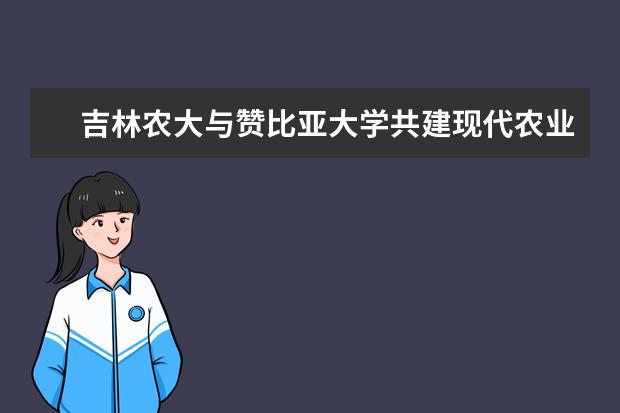 吉林农大与赞比亚大学共建现代农业技术国际合作联合实验室