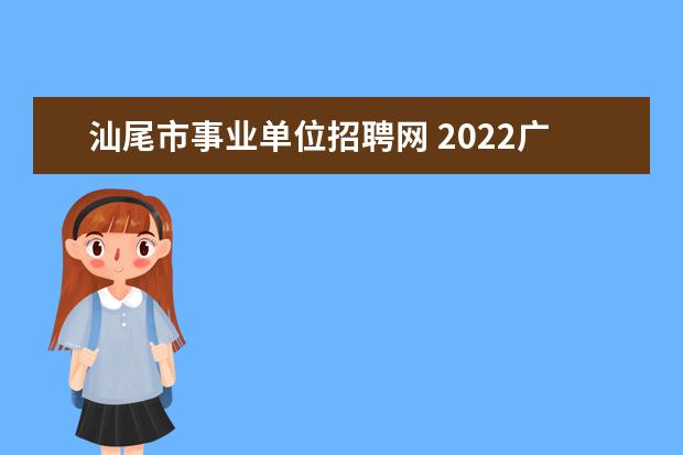 汕尾市事业单位招聘网 2022广东省汕尾市事业单位报名时间