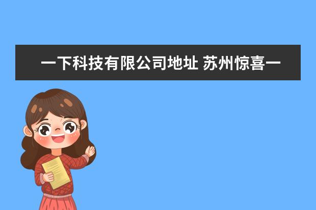 一下科技有限公司地址 苏州惊喜一下智能科技有限公司电话是多少?