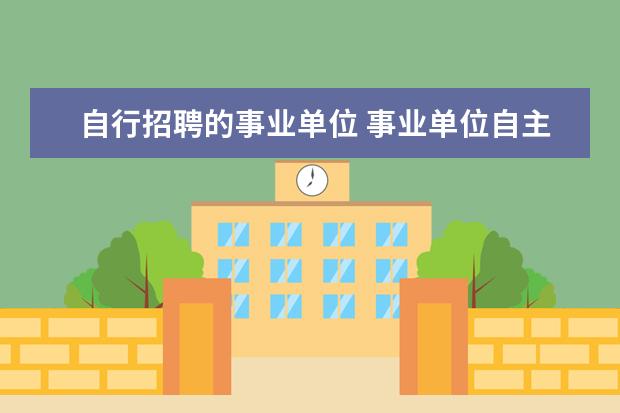 自行招聘的事业单位 事业单位自主招聘有事业编制吗?