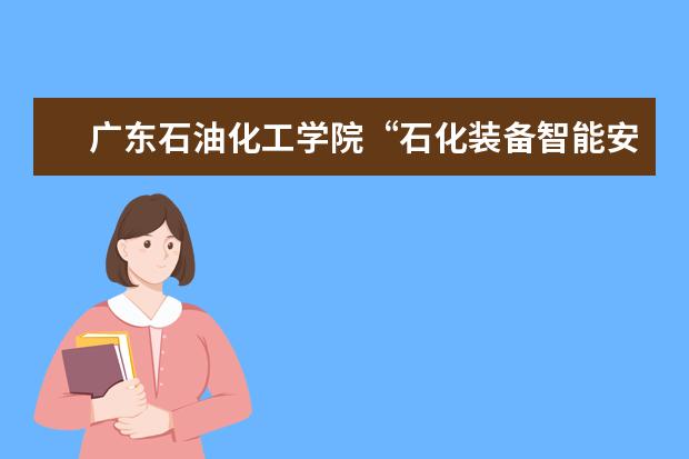 广东石油化工学院“石化装备智能安全监测关键技术及应用”项目通过国家科技成果鉴定